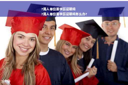 ?用人单位要学历证明吗
?用人单位要学历证明吗怎么办?
