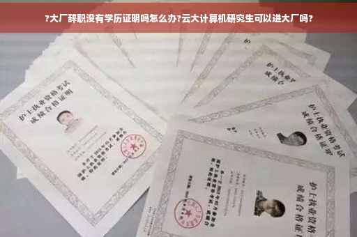 ?大厂辞职没有学历证明吗怎么办?云大计算机研究生可以进大厂吗?