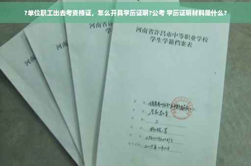 ?单位职工出去考资格证，怎么开具学历证明?公考 学历证明材料是什么?