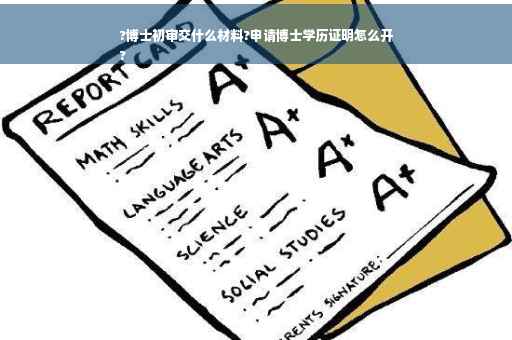?博士初审交什么材料?申请博士学历证明怎么开
?
