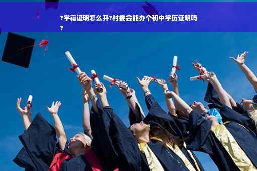 ?学籍证明怎么开?村委会能办个初中学历证明吗
?