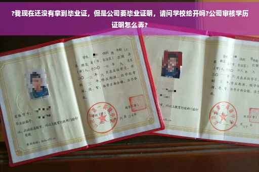 ?我现在还没有拿到毕业证，但是公司要毕业证明，请问学校给开吗?公司审核学历证明怎么弄?