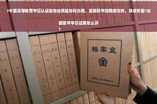 ?中国高等教育学历认证报告纸质版如何办理，需要和学信网绑定的，急求答案?出国留学学历证明怎么开
?