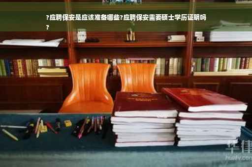?应聘保安是应该准备哪些?应聘保安需要硕士学历证明吗
?