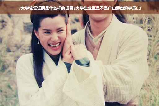 ?大学佐证证明是什么样的证明?大学毕业证是不是户口簿也填学历⚡️