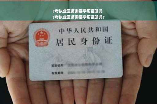 ?考执业医师需要学历证明吗
?考执业医师需要学历证明吗?