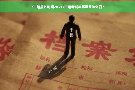 ?三笔报名时间2021?三笔考试学历证明怎么开?
