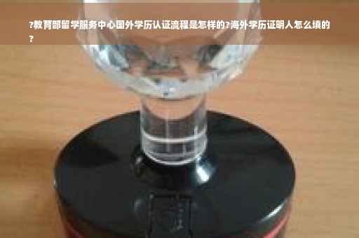 ?教育部留学服务中心国外学历认证流程是怎样的?海外学历证明人怎么填的
?
