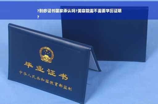 ?刮痧证书国家承认吗?美容院需不需要学历证明
?
