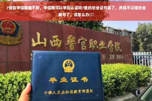 ?但在学信网查不到，学信网可以学历认证吗?我的毕业证书丢了，并且不记得毕业编号了，该怎么办⚡️