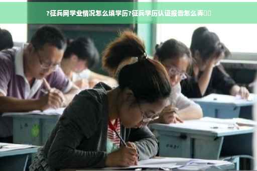 ?征兵网学业情况怎么填学历?征兵学历认证报告怎么弄⚡️