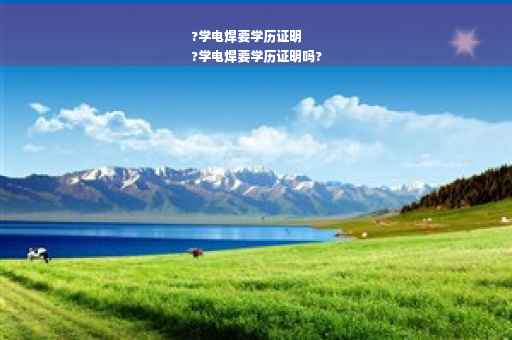 ?学电焊要学历证明
?学电焊要学历证明吗?