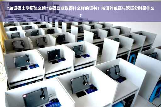 ?单证硕士学历怎么填?专硕毕业取得什么样的证书？所谓的单证与双证分别是什么?
