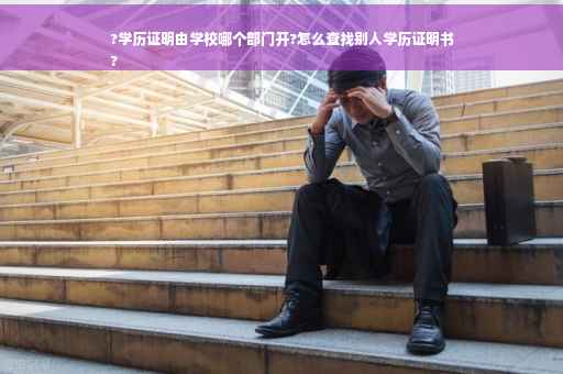 ?学历证明由学校哪个部门开?怎么查找别人学历证明书
?