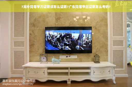 ?高中同等学力证明该怎么证明?广东同等学历证明怎么考的?
