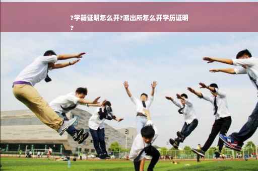 ?学籍证明怎么开?派出所怎么开学历证明
?
