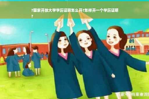 ?国家开放大学学历证明怎么开?怎样开一个学历证明
?