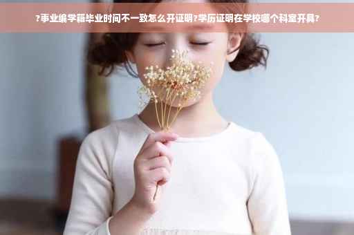 ?事业编学籍毕业时间不一致怎么开证明?学历证明在学校哪个科室开具?