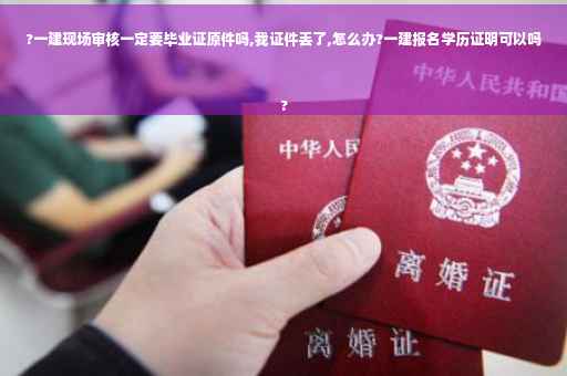 ?一建现场审核一定要毕业证原件吗,我证件丢了,怎么办?一建报名学历证明可以吗
?