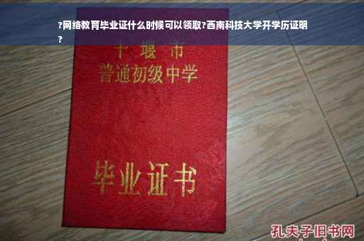 ?网络教育毕业证什么时候可以领取?西南科技大学开学历证明
?