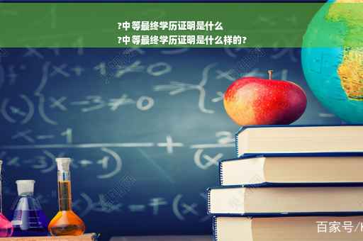 ?中等最终学历证明是什么
?中等最终学历证明是什么样的?