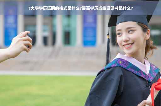 ?大学学历证明的格式是什么?最高学历成绩证明书是什么?