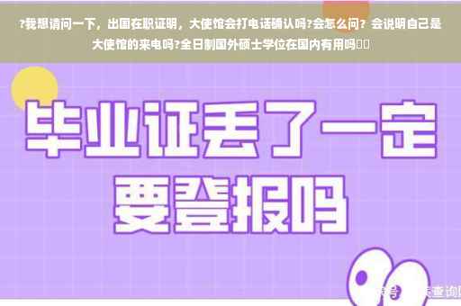 ?我想请问一下，出国在职证明，大使馆会打电话确认吗?会怎么问？会说明自己是大使馆的来电吗?全日制国外硕士学位在国内有用吗⚡️