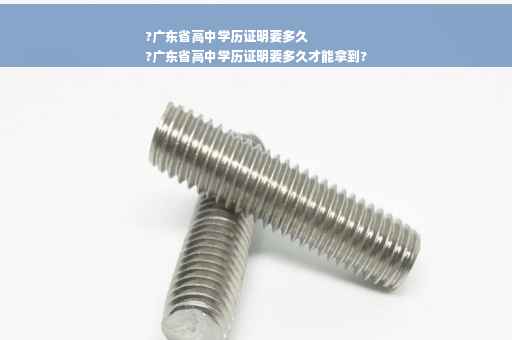 ?广东省高中学历证明要多久
?广东省高中学历证明要多久才能拿到?