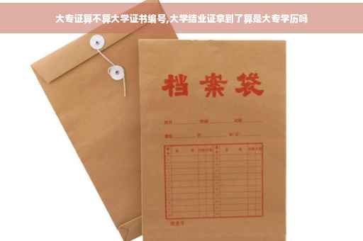 大专证算不算大学证书编号,大学结业证拿到了算是大专学历吗