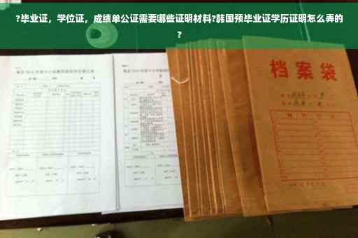 ?毕业证，学位证，成绩单公证需要哪些证明材料?韩国预毕业证学历证明怎么弄的?