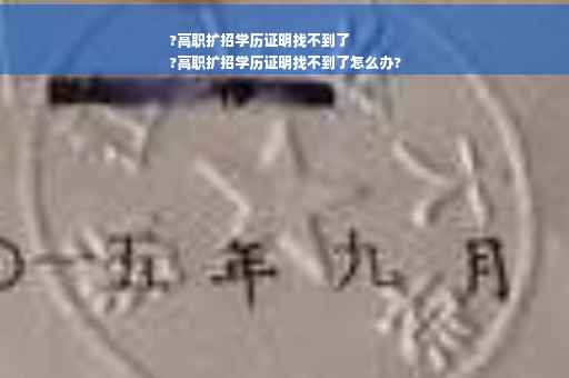 ?高职扩招学历证明找不到了
?高职扩招学历证明找不到了怎么办?