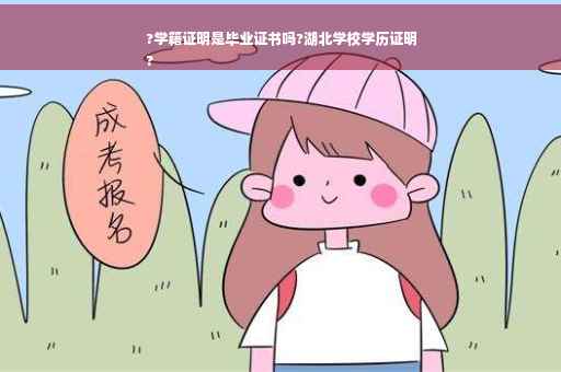 ?学籍证明是毕业证书吗?湖北学校学历证明
?