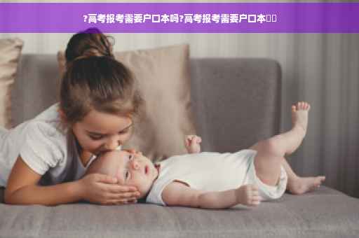 ?高考报考需要户口本吗?高考报考需要户口本⚡️
