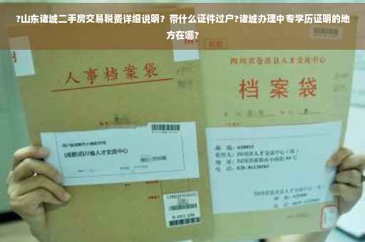 ?山东诸城二手房交易税费详细说明？带什么证件过户?诸城办理中专学历证明的地方在哪?