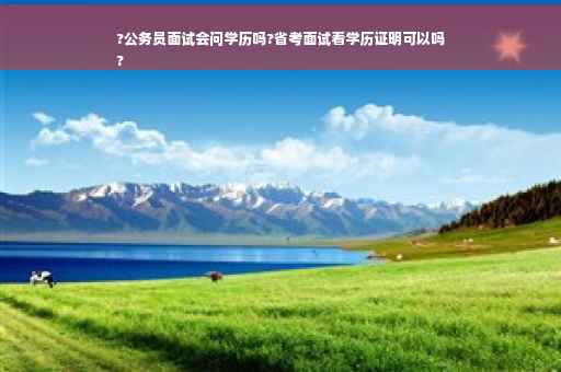 ?公务员面试会问学历吗?省考面试看学历证明可以吗
?