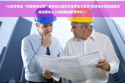 ?公务员考试“同意报考证明”是考试之前开还是考试之后开?初级会计职称成绩合格证明怎么上传抵继续教育学分⚡️