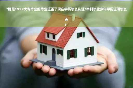 ?我是1992大专毕业的毕业证丢了现在学历怎么认证?本科毕业多年学历证明怎么弄
?