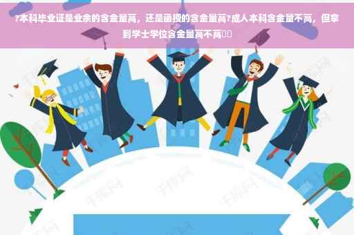 ?本科毕业证是业余的含金量高，还是函授的含金量高?成人本科含金量不高，但拿到学士学位含金量高不高⚡️
