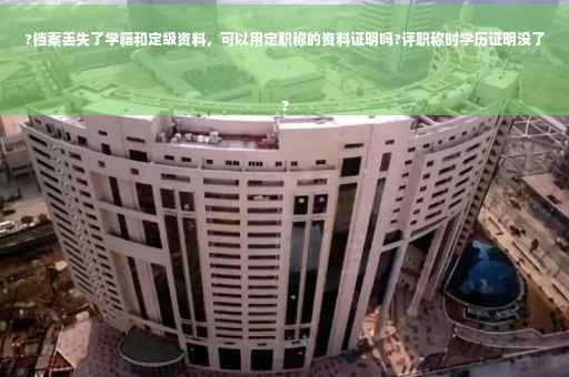 ?档案丢失了学籍和定级资料，可以用定职称的资料证明吗?评职称时学历证明没了
?