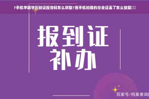 ?手机学籍学历验证报告码怎么获取?用手机拍摄的毕业证丢了怎么恢复⚡️