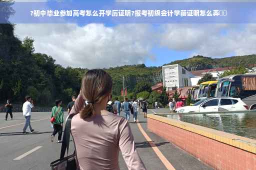 ?初中毕业参加高考怎么开学历证明?报考初级会计学籍证明怎么弄⚡️