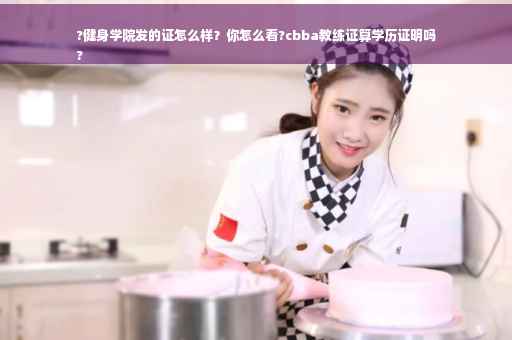 ?健身学院发的证怎么样？你怎么看?cbba教练证算学历证明吗
?