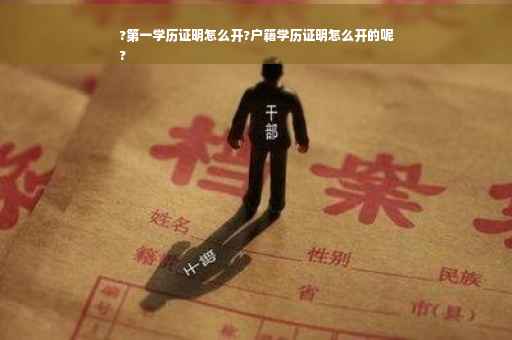 ?第一学历证明怎么开?户籍学历证明怎么开的呢
?