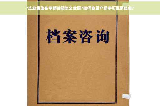 ?毕业后改名学籍档案怎么变更?如何变更户籍学历证明信息?