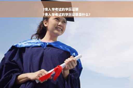 ?免入学考试的学历证明
?免入学考试的学历证明是什么?