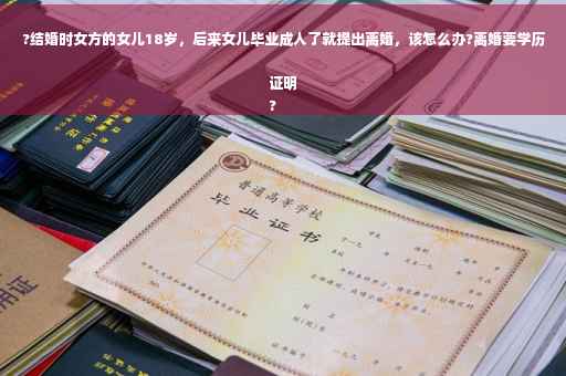 ?结婚时女方的女儿18岁，后来女儿毕业成人了就提出离婚，该怎么办?离婚要学历证明
?