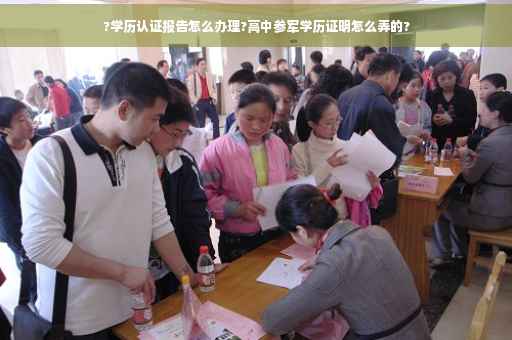 ?学历认证报告怎么办理?高中参军学历证明怎么弄的? ?学历认证报告怎么办理?高中参军学历证明怎么弄的?