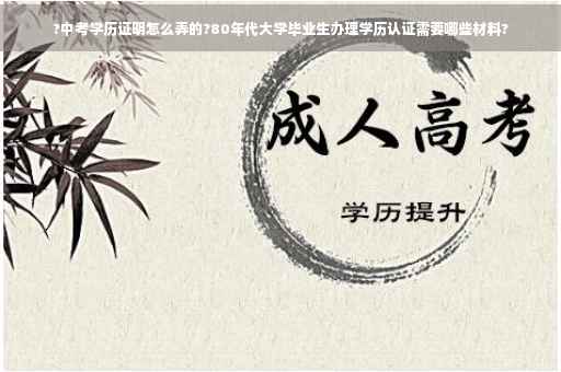 ?中考学历证明怎么弄的?80年代大学毕业生办理学历认证需要哪些材料?