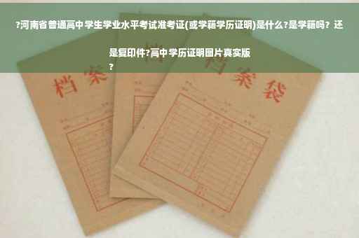 ?河南省普通高中学生学业水平考试准考证(或学籍学历证明)是什么?是学籍吗？还是复印件?高中学历证明图片真实版
?