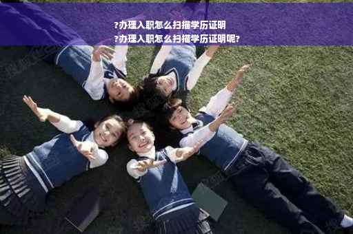 ?办理入职怎么扫描学历证明
?办理入职怎么扫描学历证明呢?